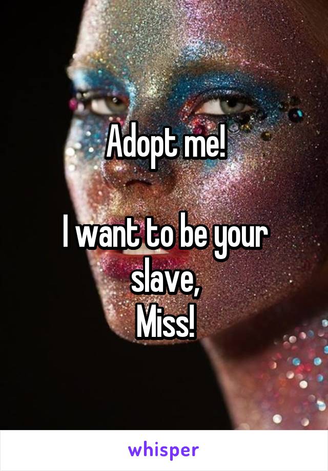 Adopt me!

I want to be your slave,
Miss!