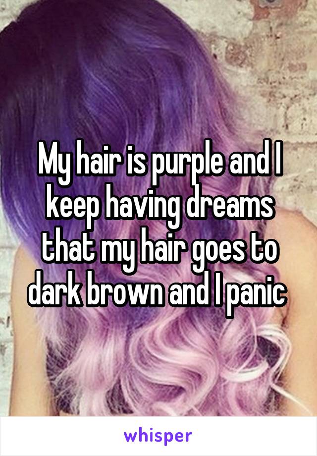My hair is purple and I keep having dreams that my hair goes to dark brown and I panic 