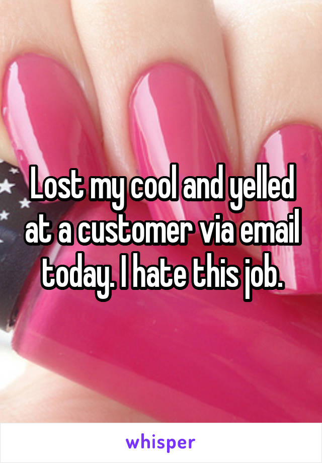 Lost my cool and yelled at a customer via email today. I hate this job.