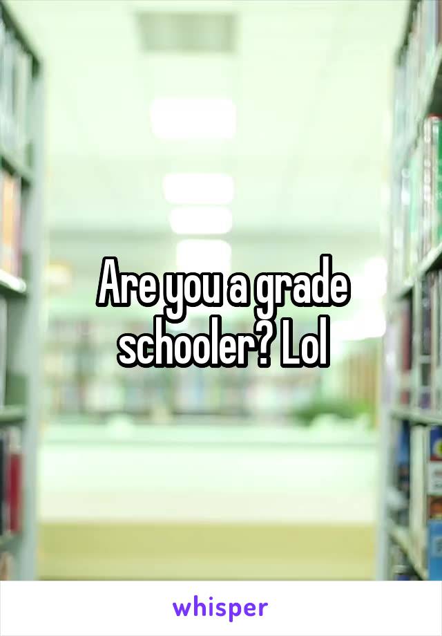 Are you a grade schooler? Lol