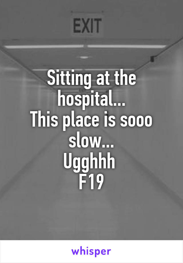 Sitting at the hospital...
This place is sooo slow...
Ugghhh 
F19