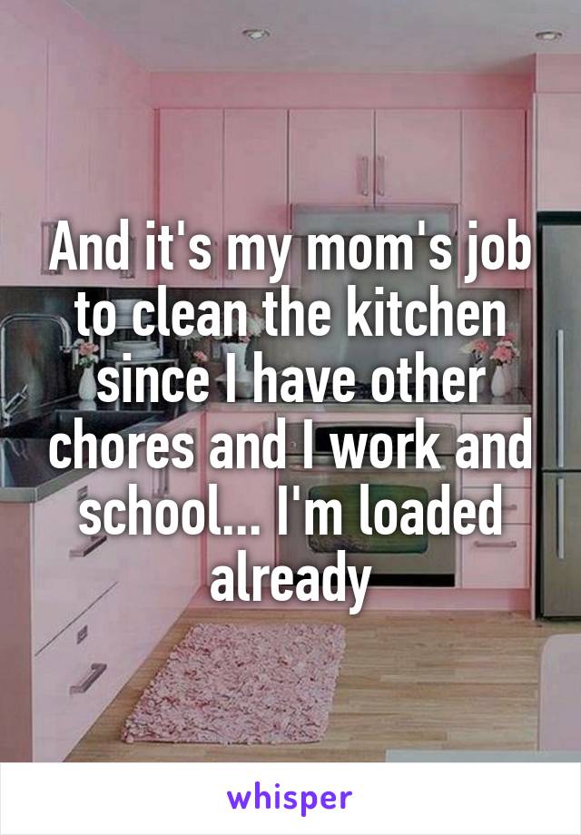 And it's my mom's job to clean the kitchen since I have other chores and I work and school... I'm loaded already