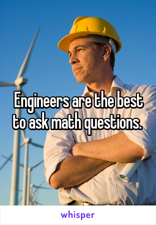 Engineers are the best to ask math questions. 