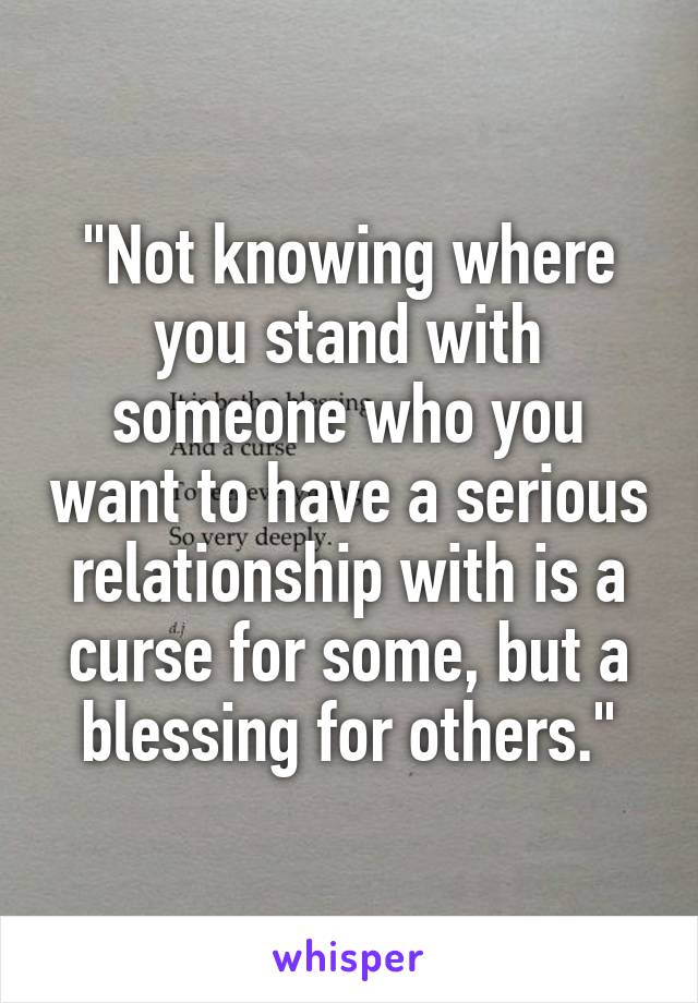 "Not knowing where you stand with someone who you want to have a serious relationship with is a curse for some, but a blessing for others."