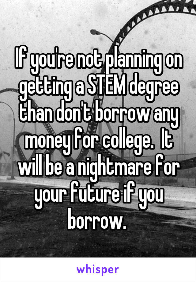 If you're not planning on getting a STEM degree than don't borrow any money for college.  It will be a nightmare for your future if you borrow. 