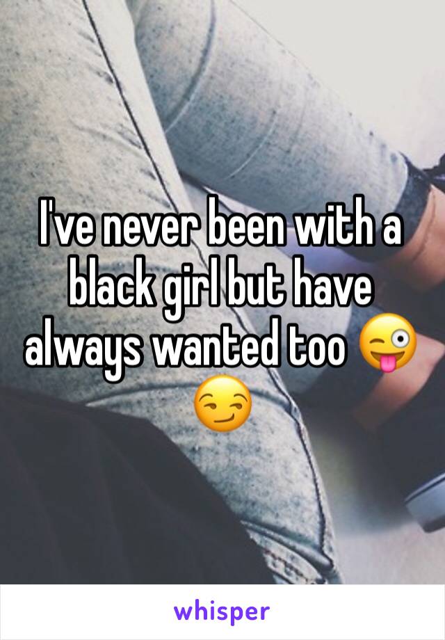 I've never been with a black girl but have always wanted too 😜😏
