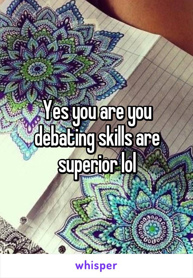 Yes you are you debating skills are superior lol