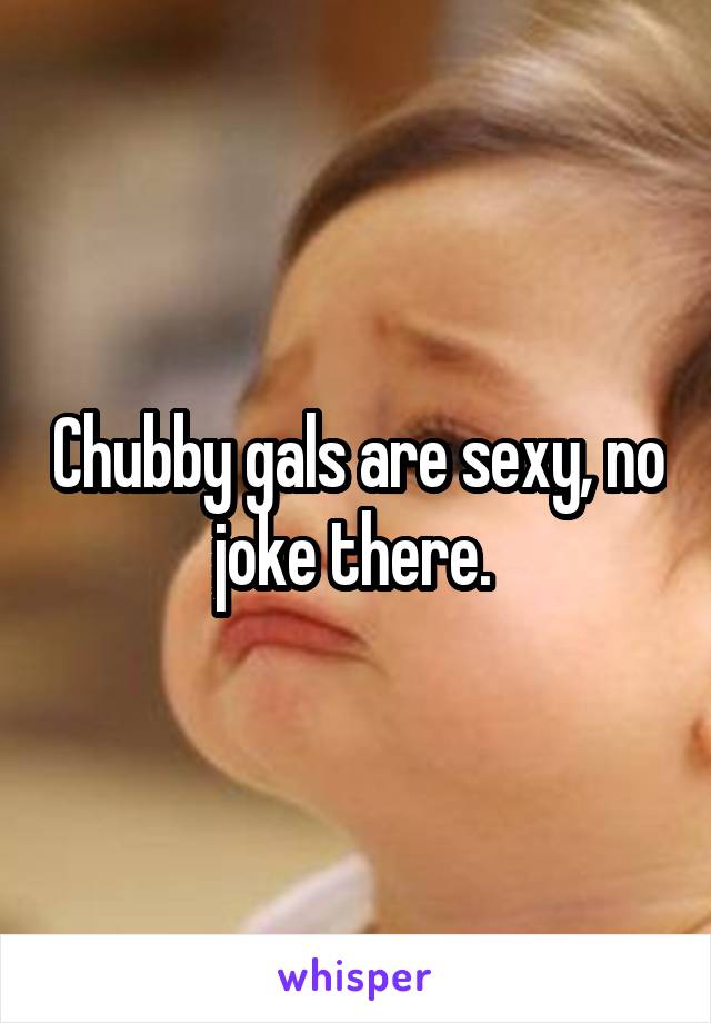 Chubby gals are sexy, no joke there. 