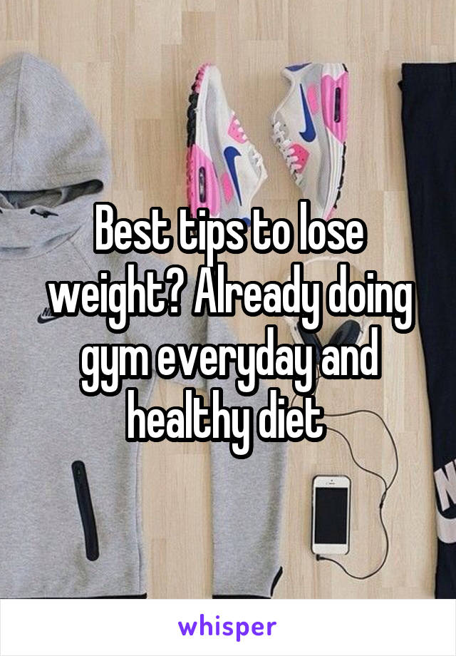 Best tips to lose weight? Already doing gym everyday and healthy diet 