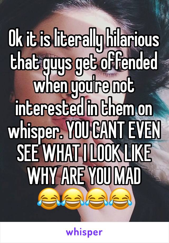 Ok it is literally hilarious that guys get offended when you're not interested in them on whisper. YOU CANT EVEN SEE WHAT I LOOK LIKE WHY ARE YOU MAD      😂😂😂😂