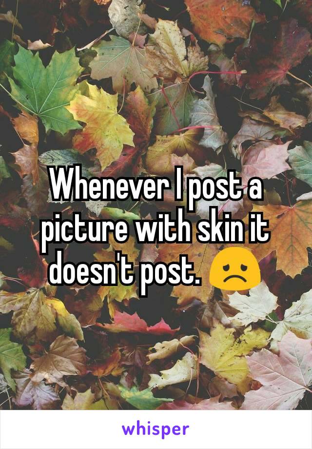Whenever I post a picture with skin it doesn't post. 😞