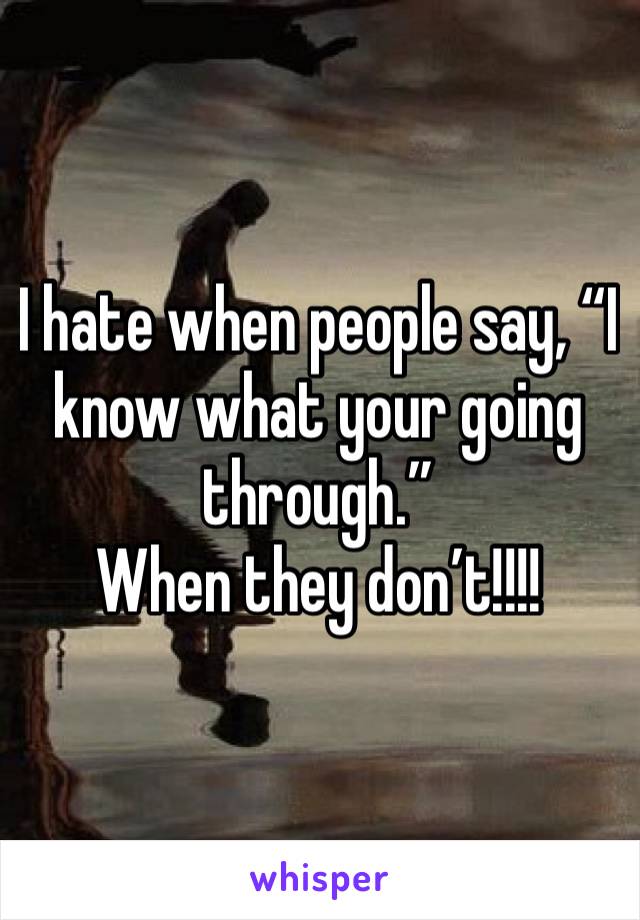 I hate when people say, “I know what your going through.”
When they don’t!!!! 