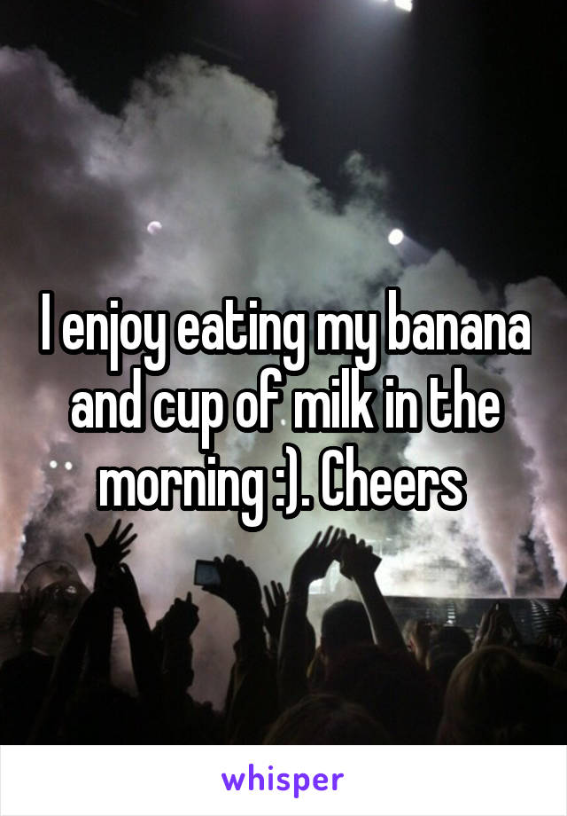 I enjoy eating my banana and cup of milk in the morning :). Cheers 