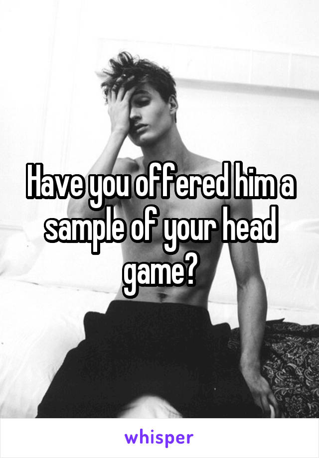 Have you offered him a sample of your head game?