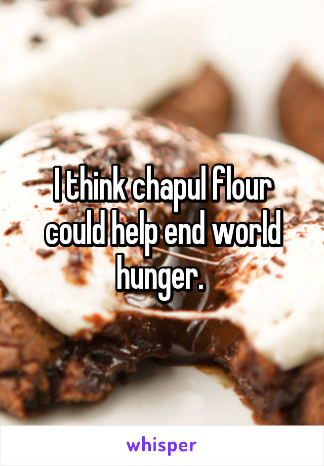 I think chapul flour could help end world hunger. 