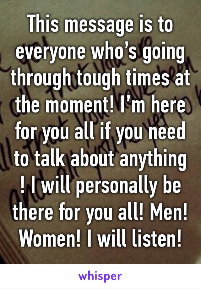 This message is to everyone who’s going through tough times at the moment! I’m here for you all if you need to talk about anything
! I will personally be there for you all! Men! Women! I will listen!
