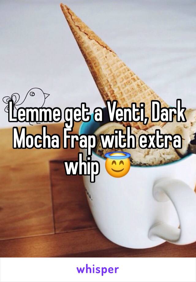 Lemme get a Venti, Dark Mocha Frap with extra whip ðŸ˜‡