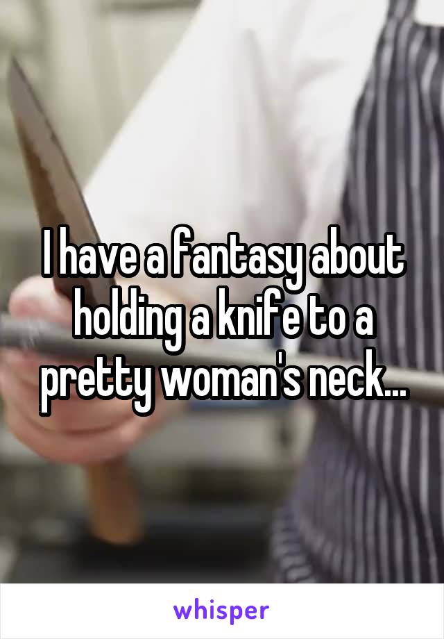 I have a fantasy about holding a knife to a pretty woman's neck...