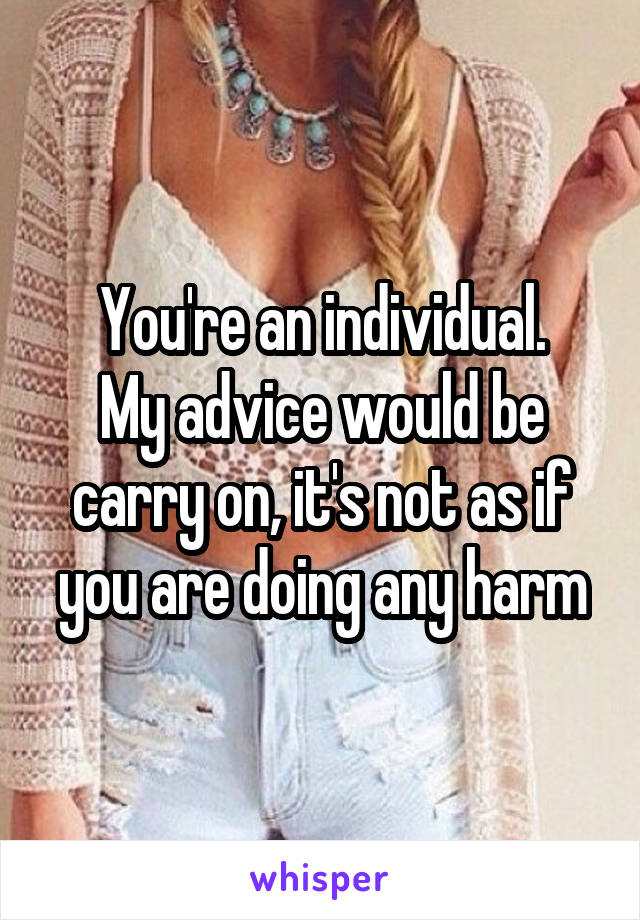 You're an individual.
My advice would be carry on, it's not as if you are doing any harm
