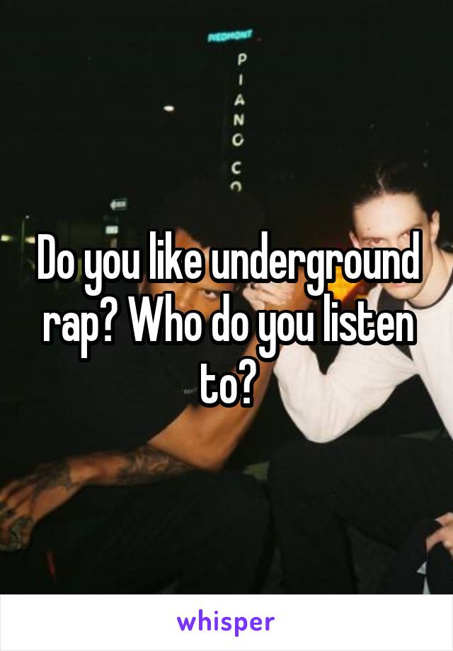 Do you like underground rap? Who do you listen to?