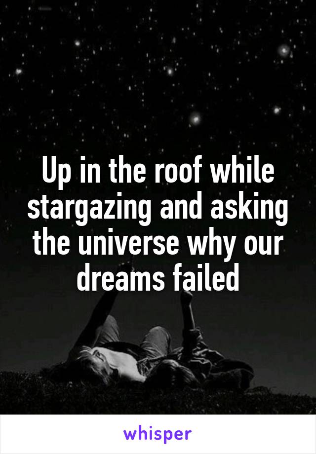 Up in the roof while stargazing and asking the universe why our dreams failed