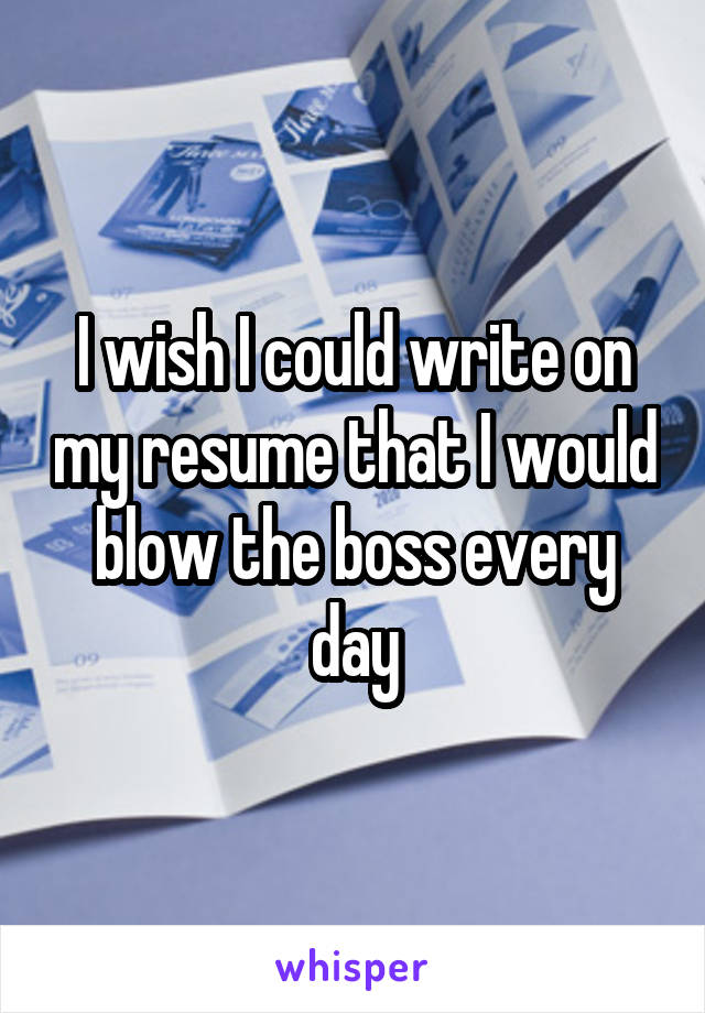 I wish I could write on my resume that I would blow the boss every day