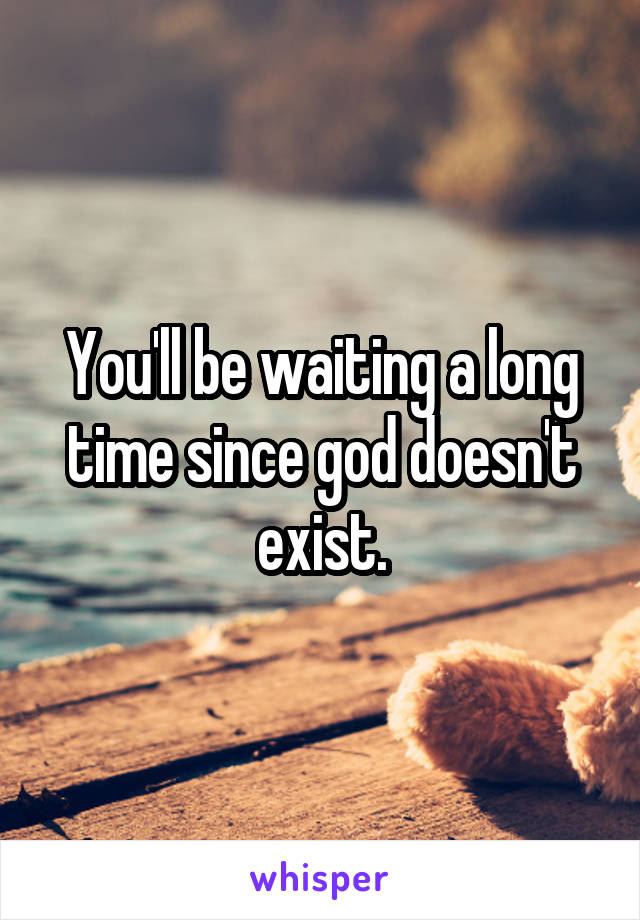 You'll be waiting a long time since god doesn't exist.
