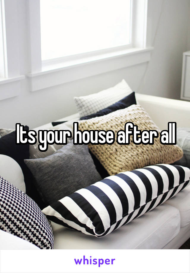 Its your house after all