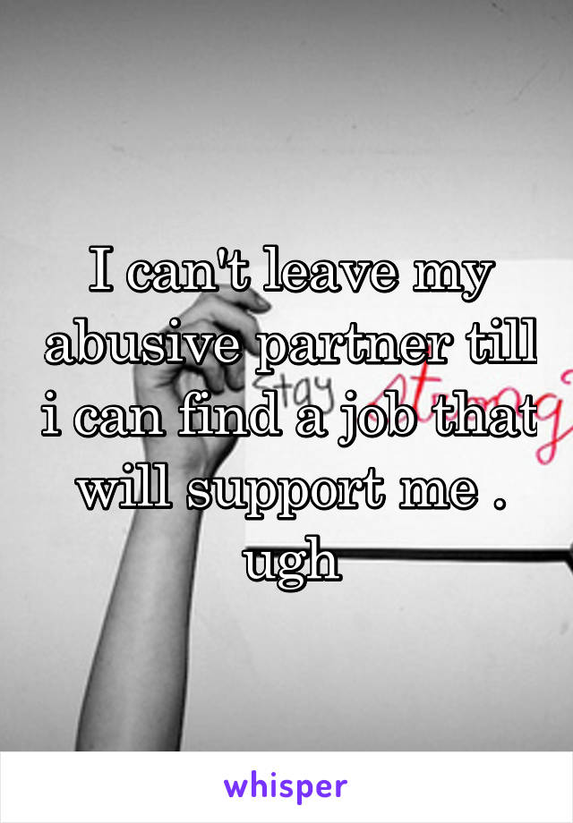 I can't leave my abusive partner till i can find a job that will support me . ugh