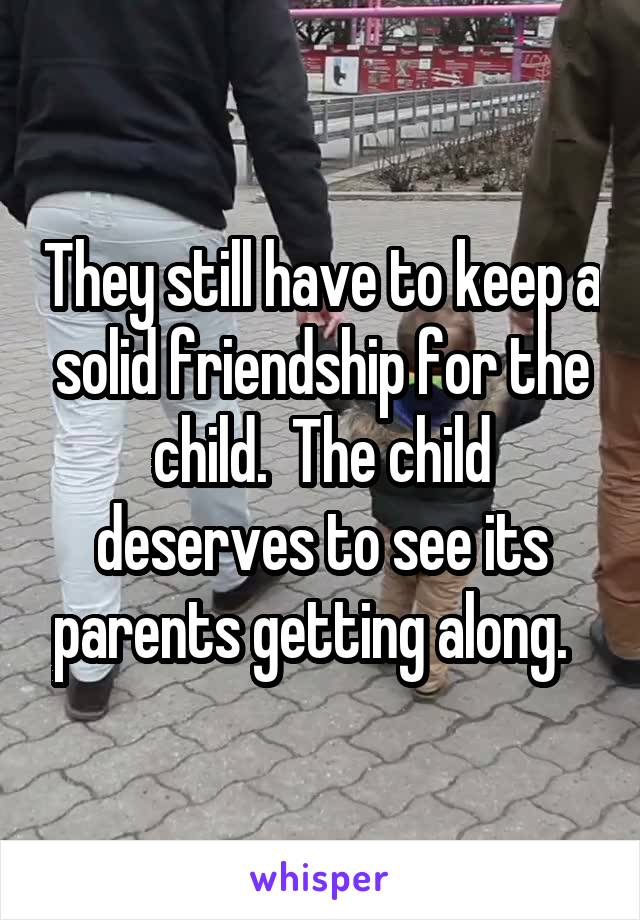 They still have to keep a solid friendship for the child.  The child deserves to see its parents getting along.  