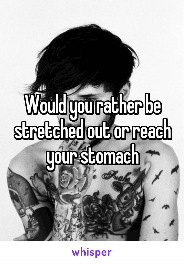 Would you rather be stretched out or reach your stomach