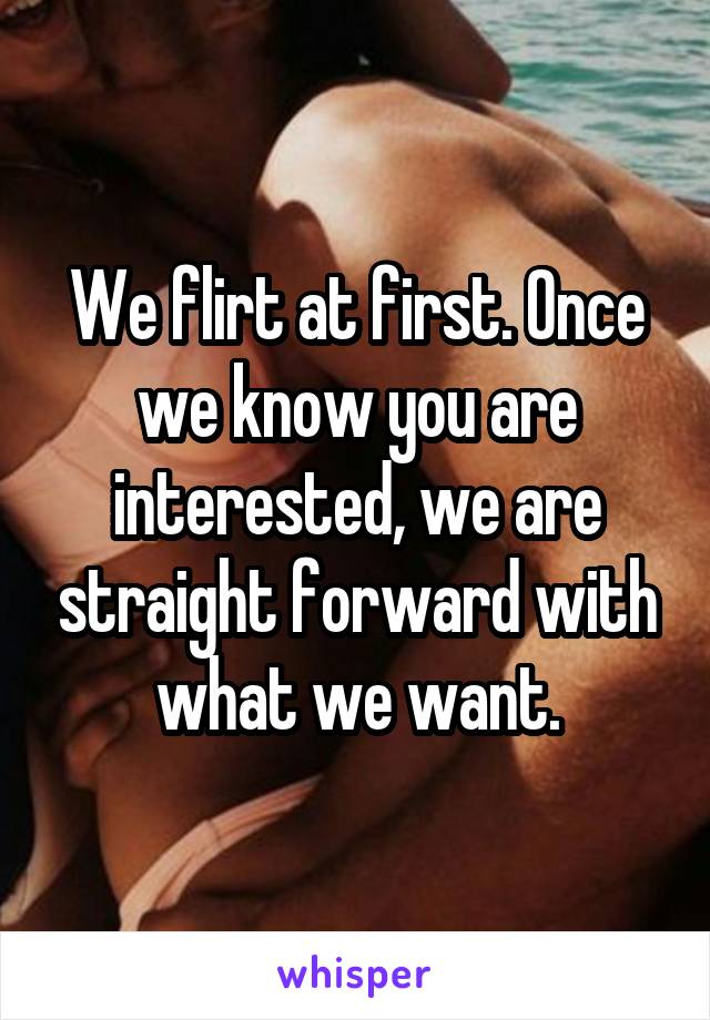We flirt at first. Once we know you are interested, we are straight forward with what we want.