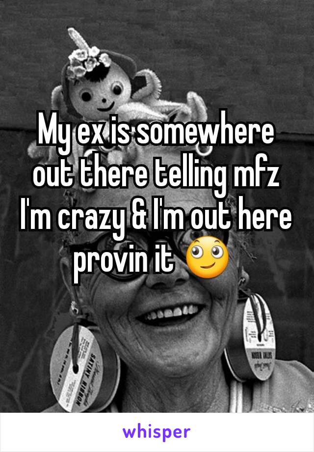 My ex is somewhere out there telling mfz I'm crazy & I'm out here provin it 🙄 