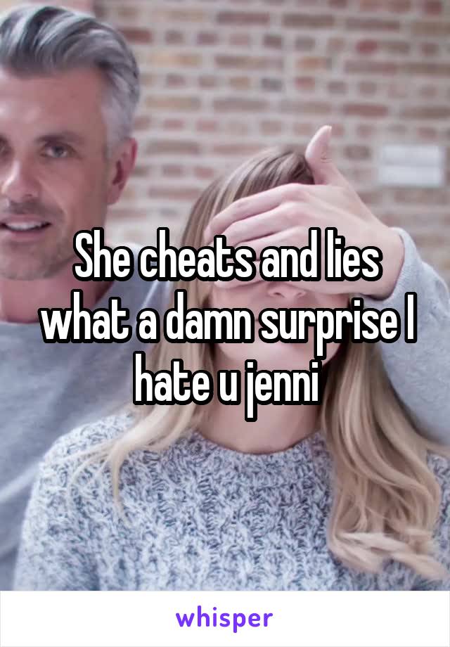 She cheats and lies what a damn surprise I hate u jenni