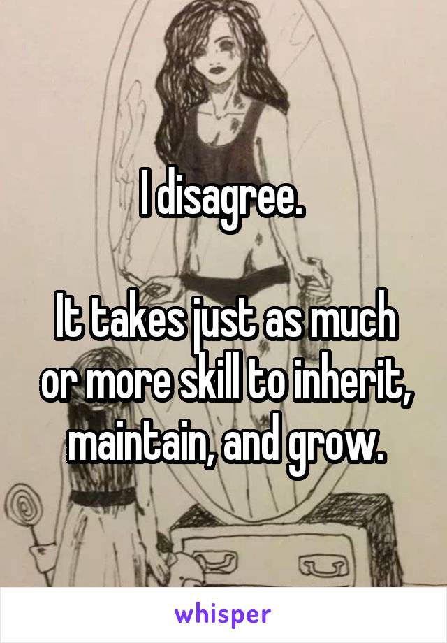 I disagree. 

It takes just as much or more skill to inherit, maintain, and grow.
