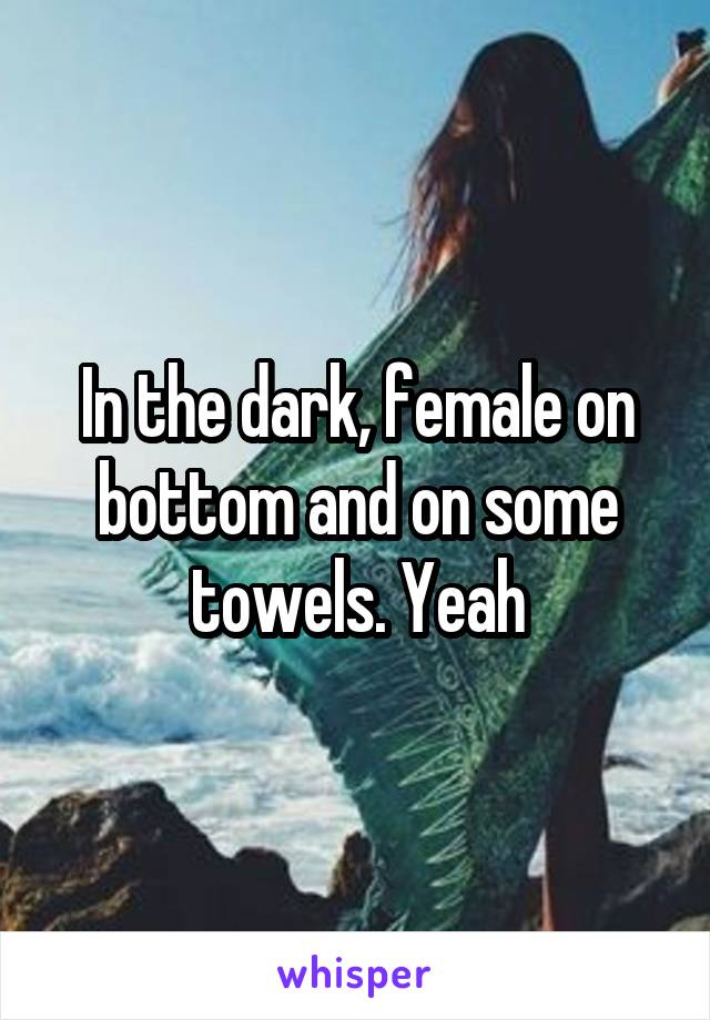 In the dark, female on bottom and on some towels. Yeah