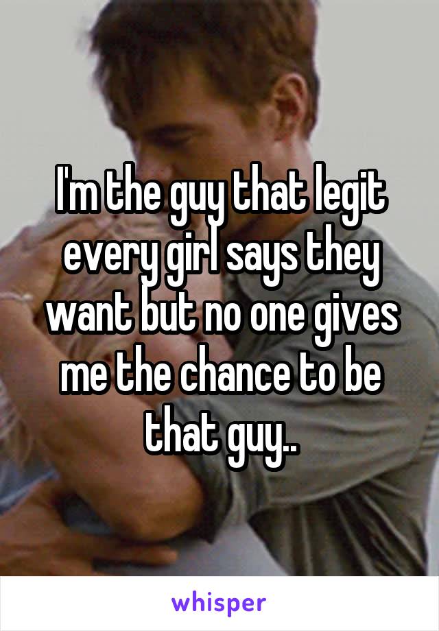 I'm the guy that legit every girl says they want but no one gives me the chance to be that guy..