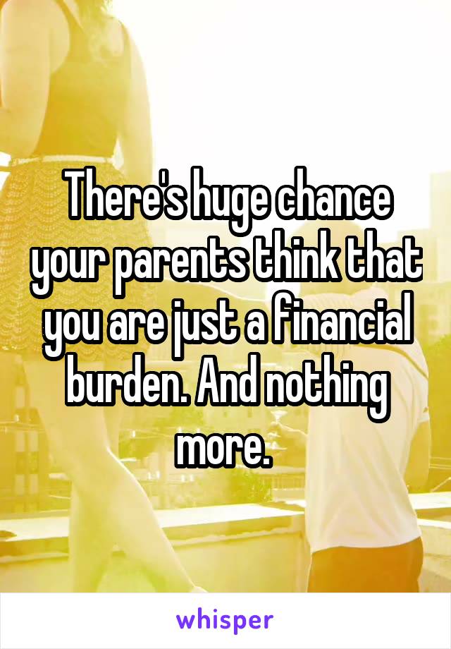 There's huge chance your parents think that you are just a financial burden. And nothing more. 