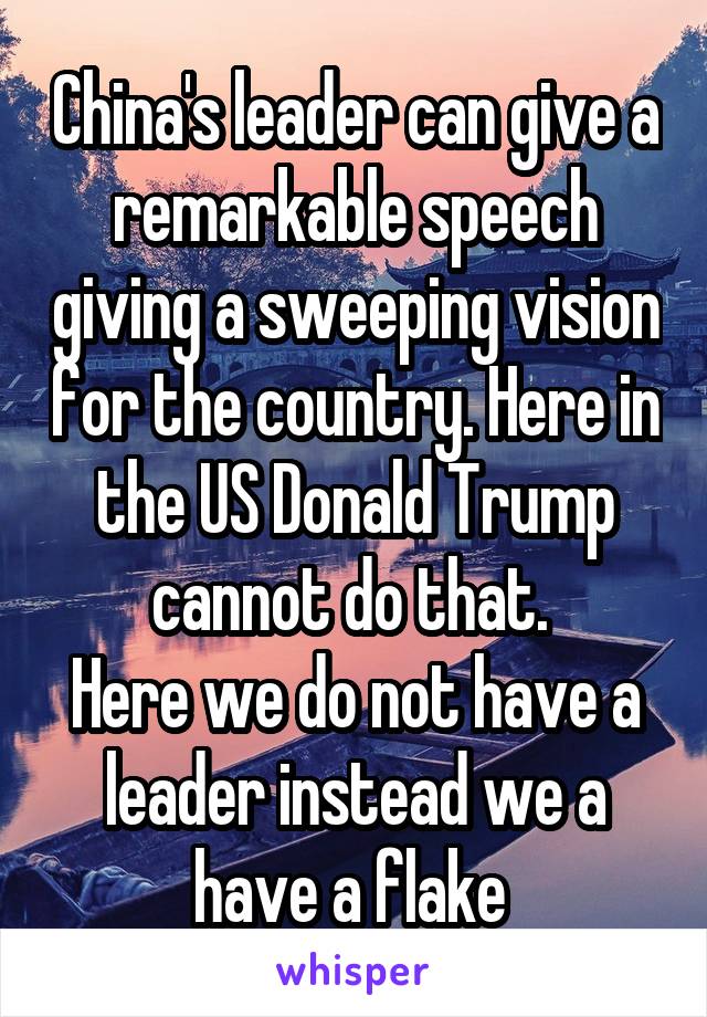 China's leader can give a remarkable speech giving a sweeping vision for the country. Here in the US Donald Trump cannot do that. 
Here we do not have a leader instead we a have a flake 