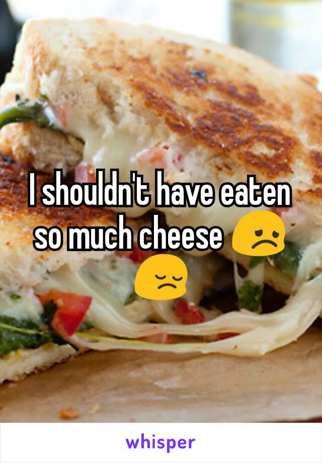 I shouldn't have eaten so much cheese 😞😔