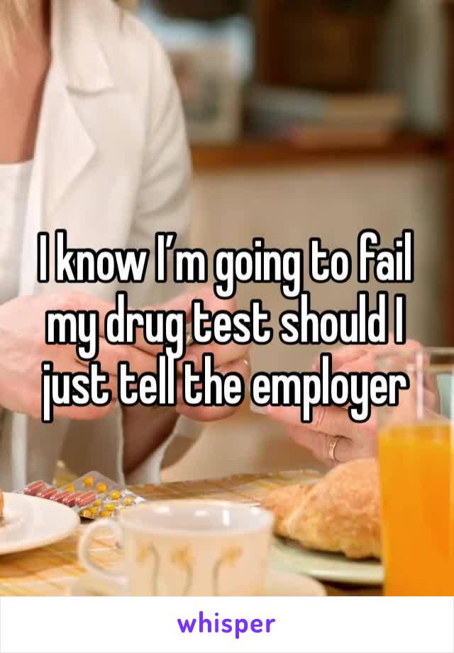I know I’m going to fail my drug test should I just tell the employer