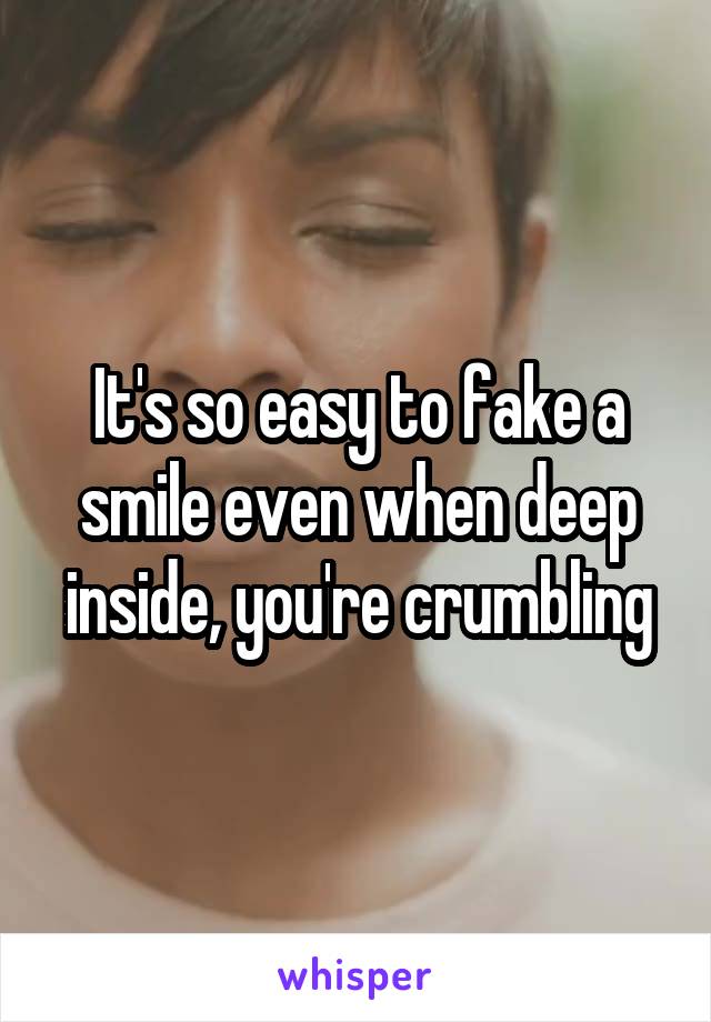 It's so easy to fake a smile even when deep inside, you're crumbling