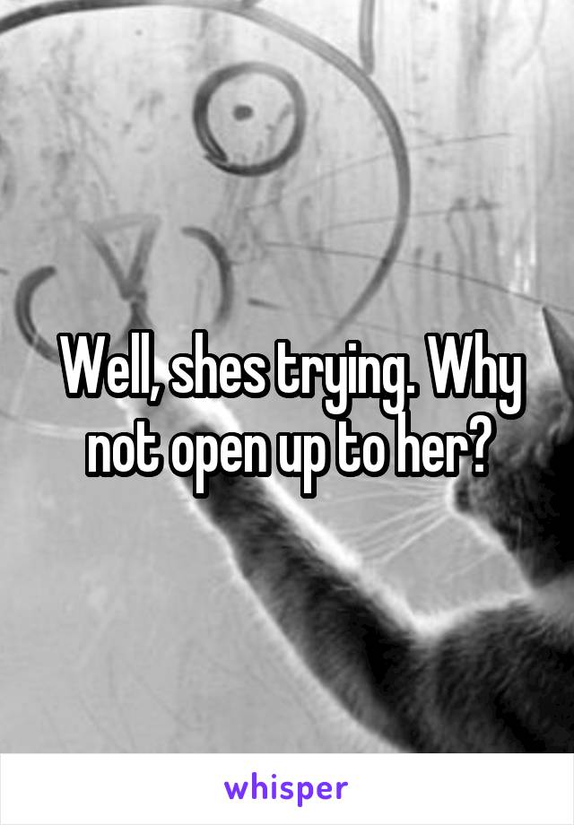 Well, shes trying. Why not open up to her?