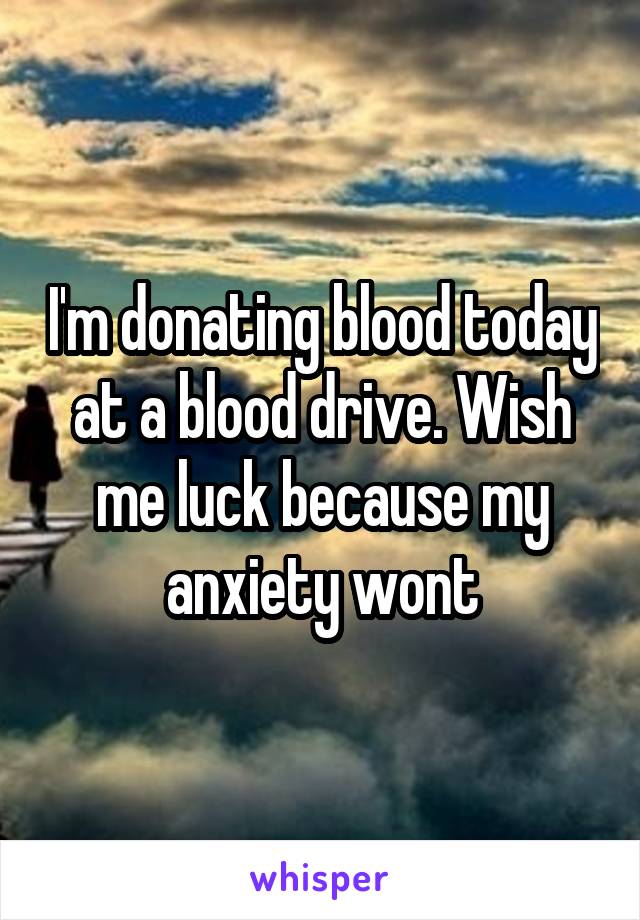 I'm donating blood today at a blood drive. Wish me luck because my anxiety wont