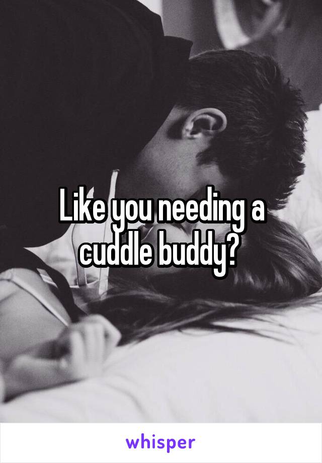 Like you needing a cuddle buddy? 