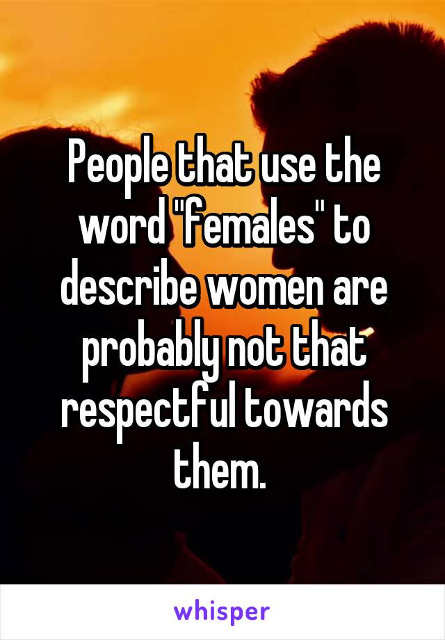 People that use the word "females" to describe women are probably not that respectful towards them. 