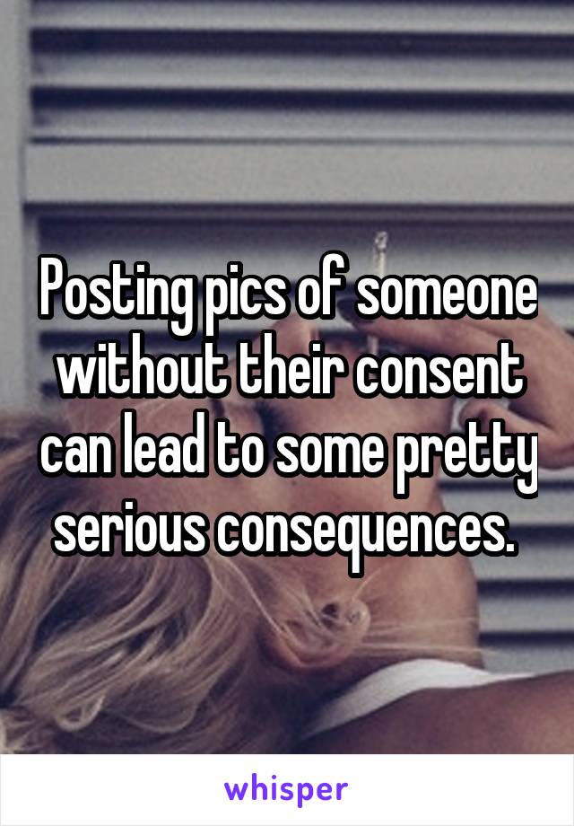 Posting pics of someone without their consent can lead to some pretty serious consequences. 
