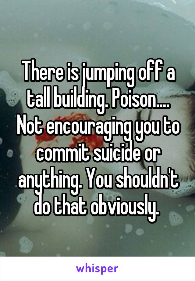 There is jumping off a tall building. Poison.... Not encouraging you to commit suicide or anything. You shouldn't do that obviously. 