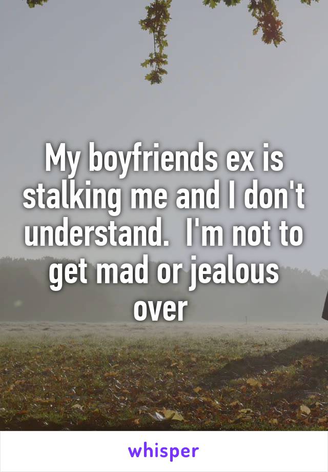 My boyfriends ex is stalking me and I don't understand.  I'm not to get mad or jealous over 