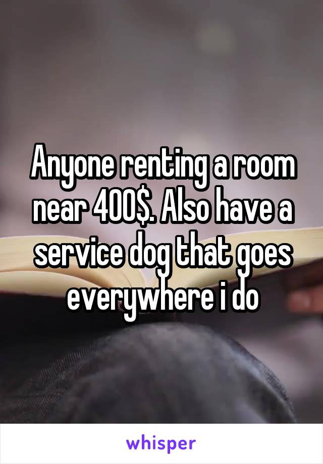 Anyone renting a room near 400$. Also have a service dog that goes everywhere i do